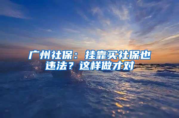 广州社保：挂靠买社保也违法？这样做才对