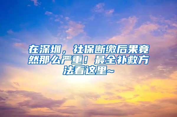 在深圳，社保断缴后果竟然那么严重！最全补救方法看这里~