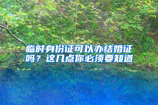 临时身份证可以办结婚证吗？这几点你必须要知道