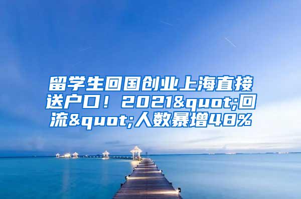 留学生回国创业上海直接送户口！2021"回流"人数暴增48%