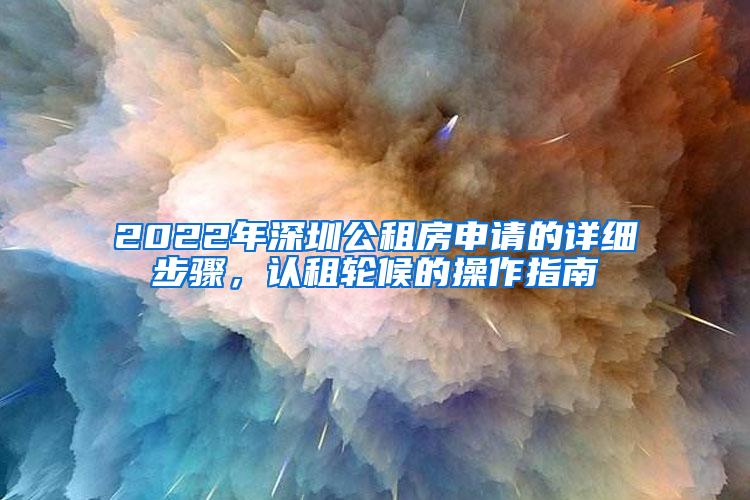 2022年深圳公租房申请的详细步骤，认租轮候的操作指南