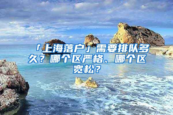 「上海落户」需要排队多久？哪个区严格、哪个区宽松？