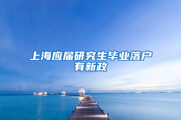 上海应届研究生毕业落户有新政