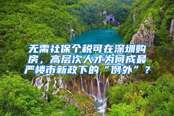 无需社保个税可在深圳购房，高层次人才为何成最严楼市新政下的“例外”？