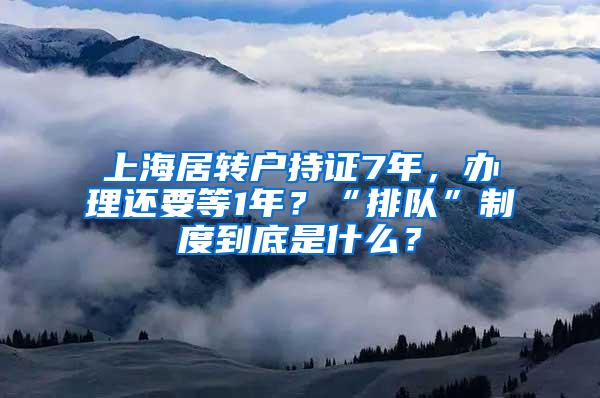 上海居转户持证7年，办理还要等1年？“排队”制度到底是什么？