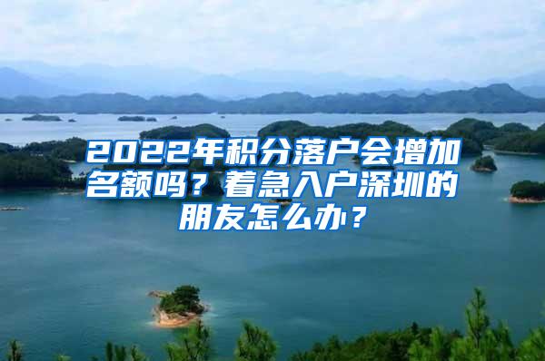 2022年积分落户会增加名额吗？着急入户深圳的朋友怎么办？