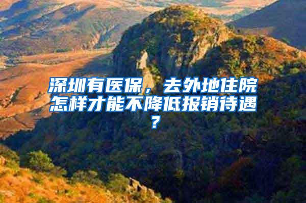 深圳有医保，去外地住院怎样才能不降低报销待遇？