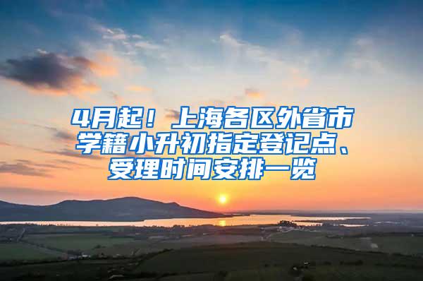 4月起！上海各区外省市学籍小升初指定登记点、受理时间安排一览