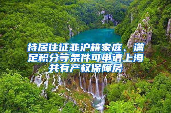 持居住证非沪籍家庭、满足积分等条件可申请上海共有产权保障房