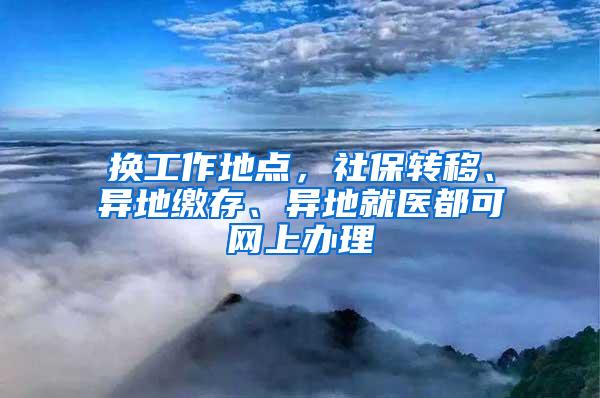 换工作地点，社保转移、异地缴存、异地就医都可网上办理