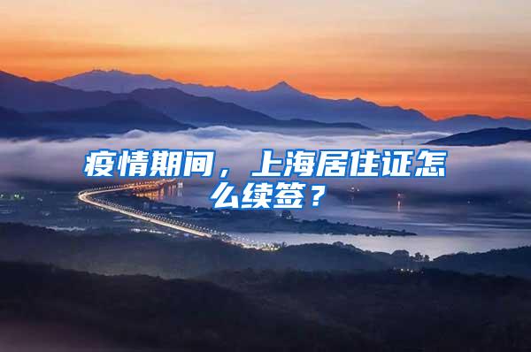 疫情期间，上海居住证怎么续签？