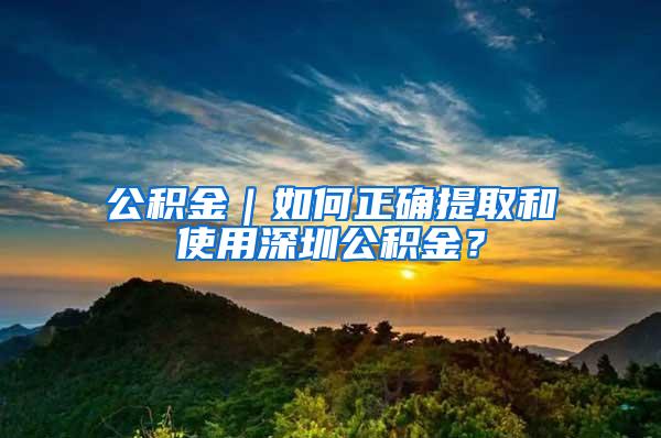 公积金｜如何正确提取和使用深圳公积金？