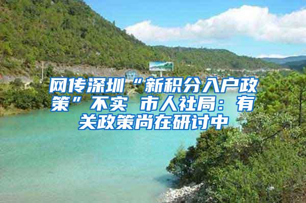 网传深圳“新积分入户政策”不实 市人社局：有关政策尚在研讨中