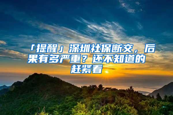 「提醒」深圳社保断交，后果有多严重？还不知道的赶紧看