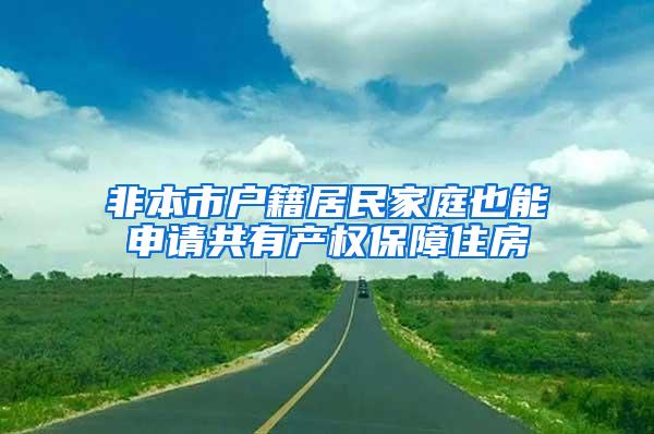 非本市户籍居民家庭也能申请共有产权保障住房