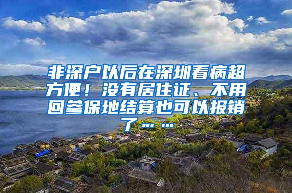 非深户以后在深圳看病超方便！没有居住证、不用回参保地结算也可以报销了……