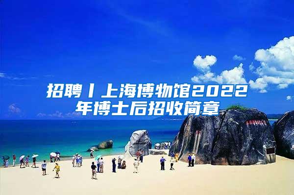 招聘丨上海博物馆2022年博士后招收简章