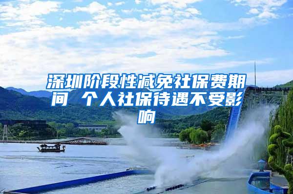 深圳阶段性减免社保费期间 个人社保待遇不受影响