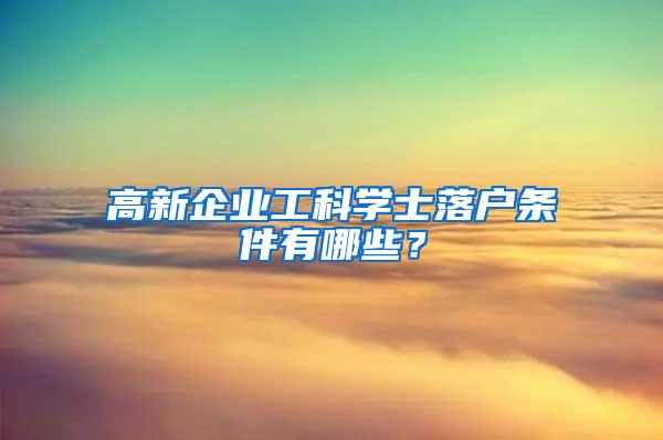 高新企业工科学士落户条件有哪些？