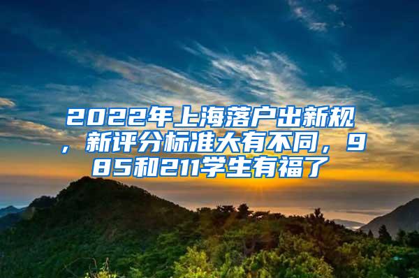 2022年上海落户出新规，新评分标准大有不同，985和211学生有福了