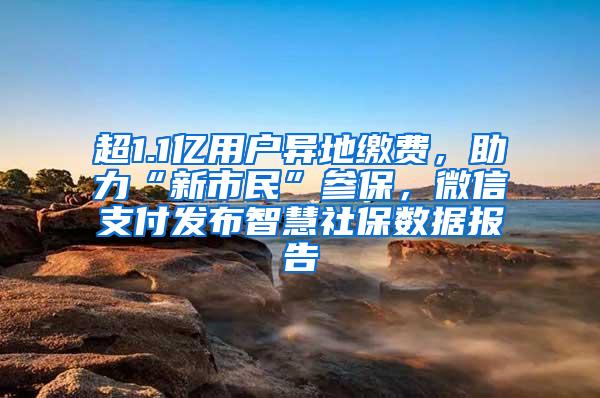 超1.1亿用户异地缴费，助力“新市民”参保，微信支付发布智慧社保数据报告