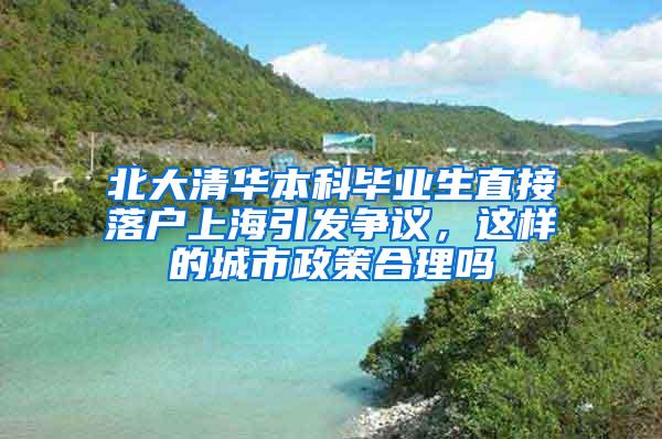 北大清华本科毕业生直接落户上海引发争议，这样的城市政策合理吗