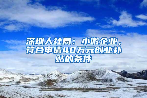 深圳人社局：小微企业，符合申请40万元创业补贴的条件