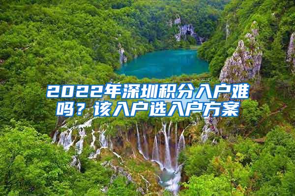 2022年深圳积分入户难吗？该入户选入户方案