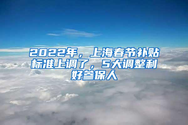 2022年，上海春节补贴标准上调了，5大调整利好参保人