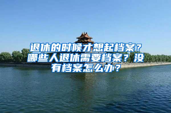 退休的时候才想起档案？哪些人退休需要档案？没有档案怎么办？