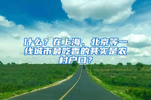 什么？在上海、北京等一线城市最吃香的其实是农村户口？