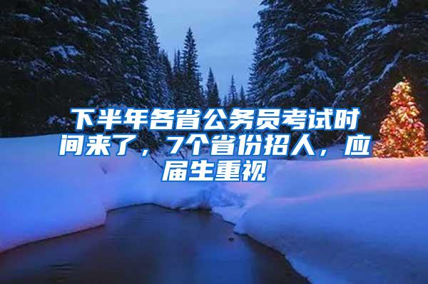 下半年各省公务员考试时间来了，7个省份招人，应届生重视