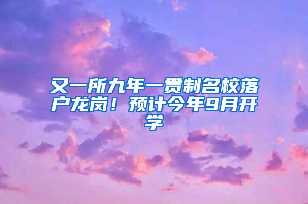 又一所九年一贯制名校落户龙岗！预计今年9月开学