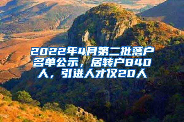 2022年4月第二批落户名单公示，居转户840人，引进人才仅20人