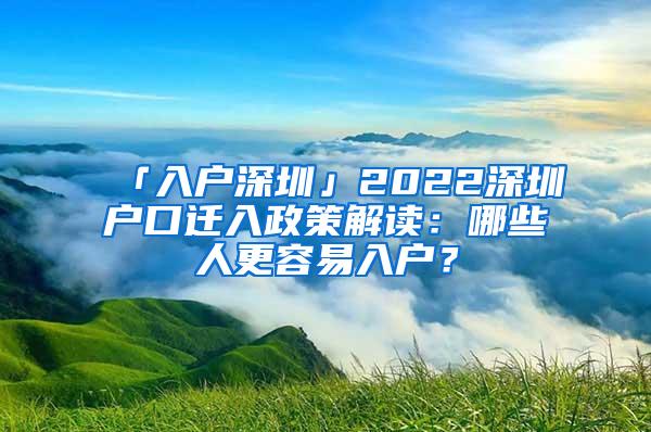 「入户深圳」2022深圳户口迁入政策解读：哪些人更容易入户？