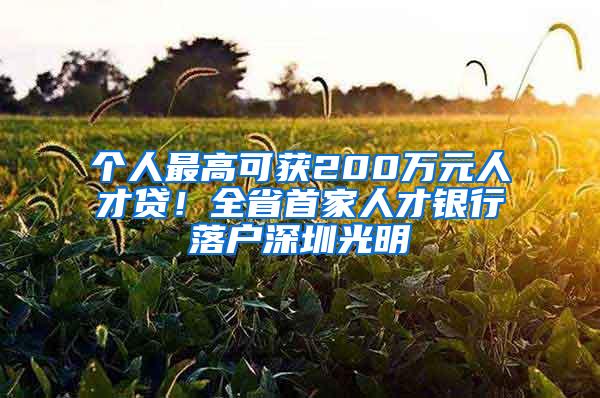 个人最高可获200万元人才贷！全省首家人才银行落户深圳光明