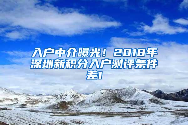 入户中介曝光！2018年深圳新积分入户测评条件差1