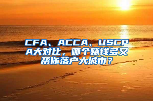 CFA、ACCA、USCPA大对比，哪个赚钱多又帮你落户大城市？