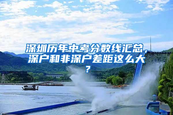 深圳历年中考分数线汇总，深户和非深户差距这么大？