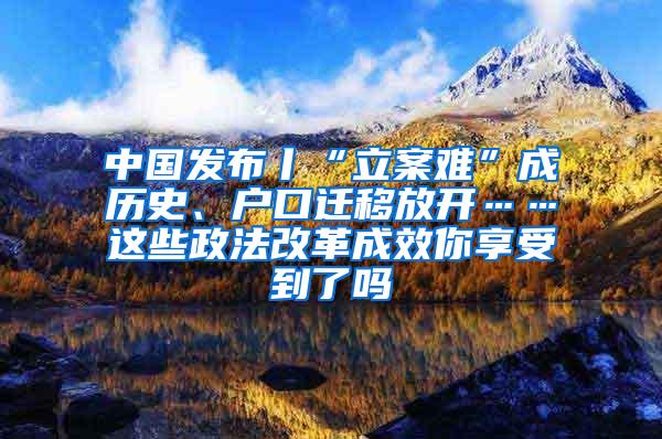 中国发布丨“立案难”成历史、户口迁移放开……这些政法改革成效你享受到了吗