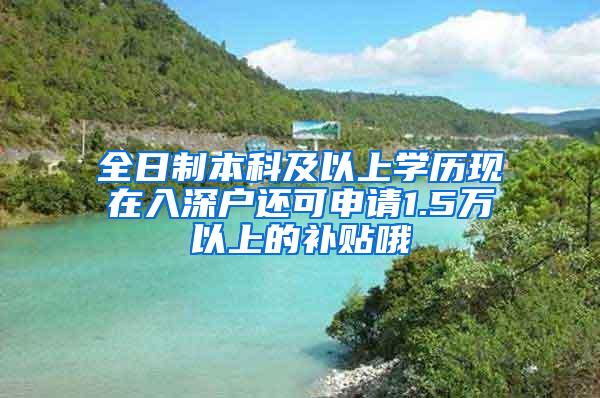 全日制本科及以上学历现在入深户还可申请1.5万以上的补贴哦