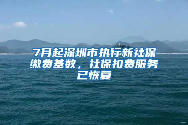 7月起深圳市执行新社保缴费基数，社保扣费服务已恢复