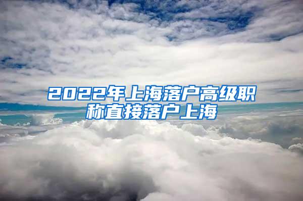 2022年上海落户高级职称直接落户上海