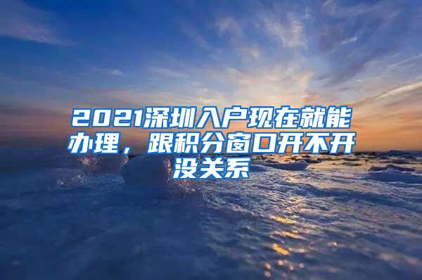 2021深圳入户现在就能办理，跟积分窗口开不开没关系