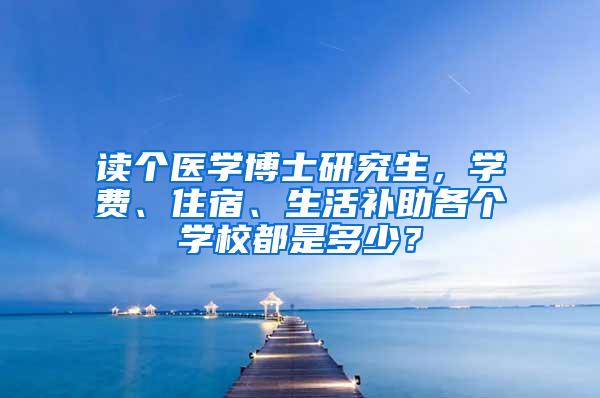 读个医学博士研究生，学费、住宿、生活补助各个学校都是多少？