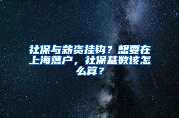 社保与薪资挂钩？想要在上海落户，社保基数该怎么算？