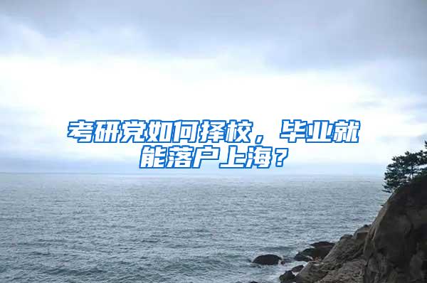 考研党如何择校，毕业就能落户上海？