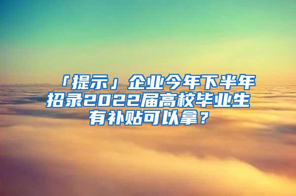 「提示」企业今年下半年招录2022届高校毕业生有补贴可以拿？