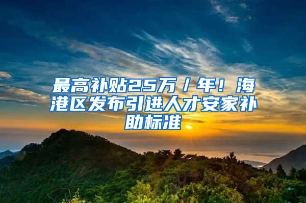 最高补贴25万／年！海港区发布引进人才安家补助标准