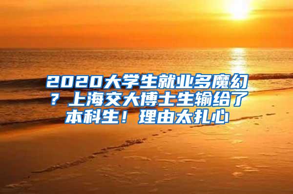 2020大学生就业多魔幻？上海交大博士生输给了本科生！理由太扎心